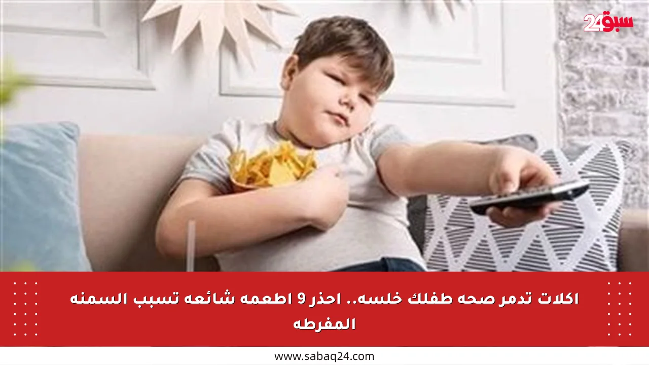 أكلات تدمر صحة طفلك خلسة.. احذر 9 أطعمة شائعة تسبب السمنة المفرطة